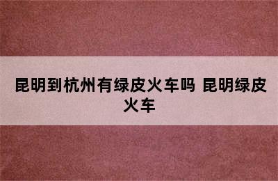 昆明到杭州有绿皮火车吗 昆明绿皮火车